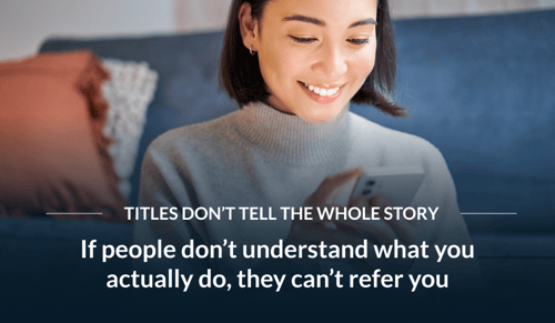 Titles Don't Tell the Whole Story. If people don't understand what you do, they can't refer you.